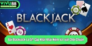 bai blackjack la gi cap nhat khai niem va luat choi chuan