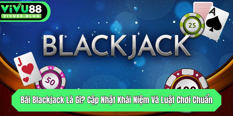 bai blackjack la gi cap nhat khai niem va luat choi chuan