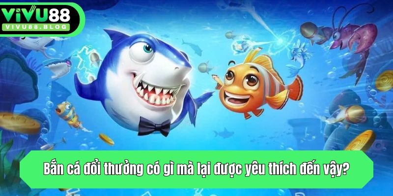 Bắn cá đổi thưởng có gì mà lại được yêu thích đến vậy?