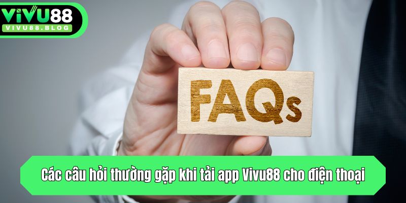Các câu hỏi thường gặp khi tải app Vivu88 cho điện thoại