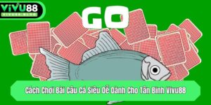 cach choi bai cau ca sieu de danh cho tan binh vivu88