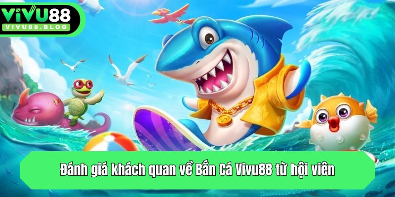 Đánh giá khách quan về Bắn Cá Vivu88 từ hội viên