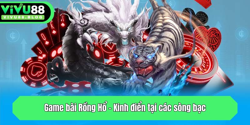 Game bài Rồng Hổ - Kinh điển tại các sòng bạc