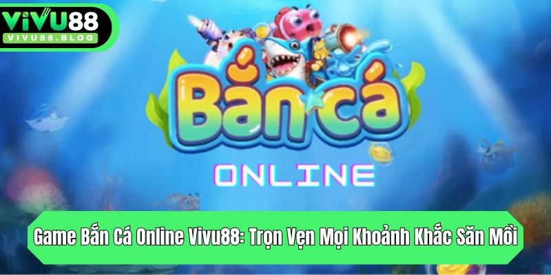 game ban ca online vivu88 tron ven moi khoanh khac san moi