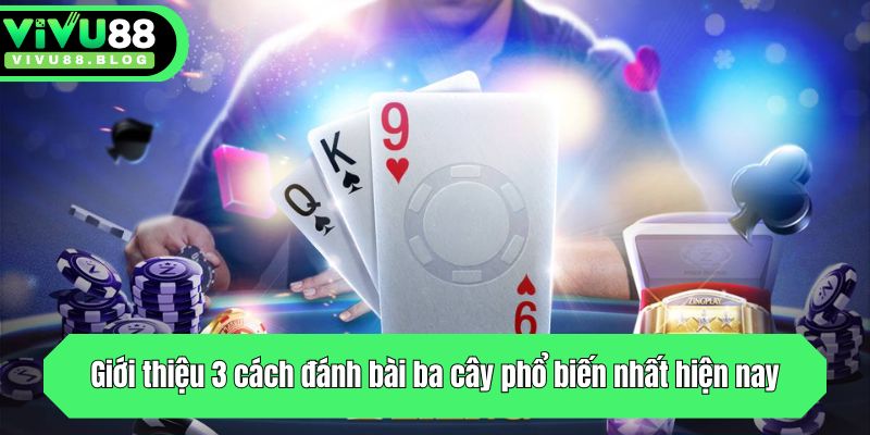 Giới thiệu 3 kiểu đánh bài ba cây phổ biến nhất hiện nay