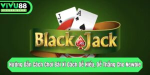 huong dan cach choi bai xi dach de hieu de thang cho newbie
