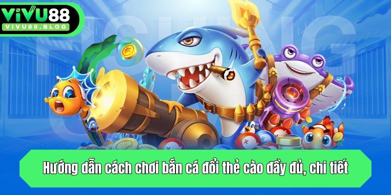 Hướng dẫn cách chơi bắn cá đổi thẻ cào đầy đủ, chi tiết