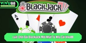 luat choi bai blackjack moi nhat tu nha cai vivu88