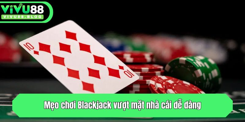 Mẹo chơi Blackjack vượt mặt nhà cái dễ dàng