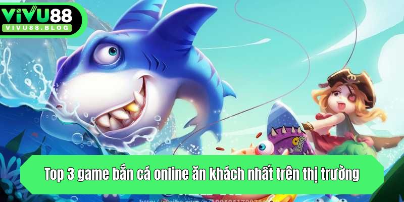 Top 3 game bắn cá ăn khách nhất trên thị trường