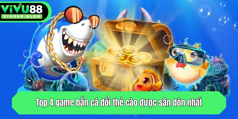 Top 4 game bắn cá đổi thẻ cào được săn đón nhất thị trường 2025