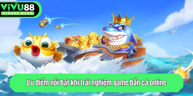 Ưu điểm nổi bật khi trải nghiệm game bắn cá trực tuyến