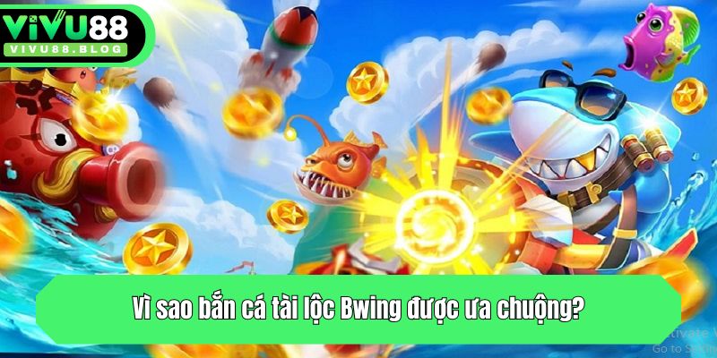 Vì sao bắn cá tài lộc Bwing được ưa chuộng?